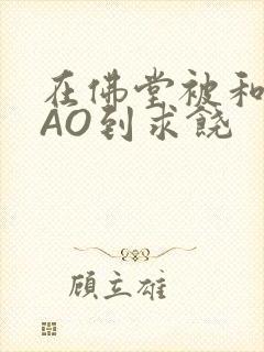 在佛堂被和尚CAO到求饶