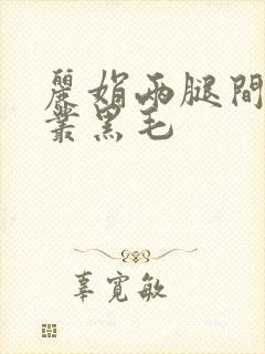 丽娟两腿间一大丛黑毛