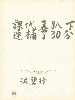课代表趴下让我连桶了30分钟