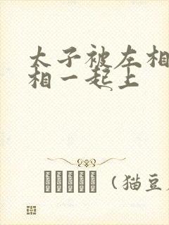 太子被左相和右相一起上封面