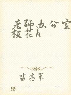 老师办公室狂肉校花h
