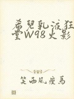 希儿乳液狂飙天堂W98火影