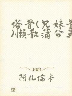 俗骨(兄妹骨科)懒散蒲公英结局