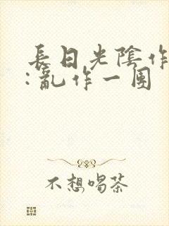 长日光阴作者 : 乱作一团