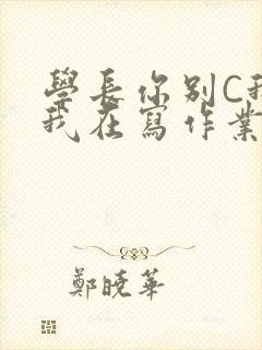 学长你别C我了我在写作业