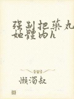 强制把药丸推进她体内h