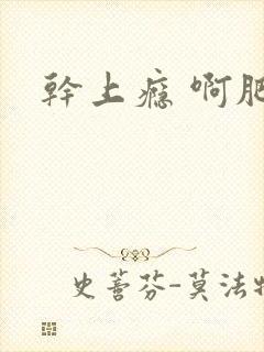 干上瘾 啊肥阿