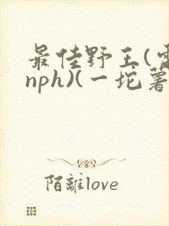 最佳野王(电竞nph)(一坨薯饼)_无拼音
