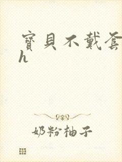 宝贝不戴套套了h