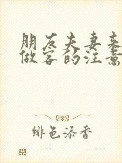 朋友夫妻来我家做客的注意事项