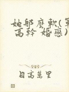 她那么软(军婚 高干 婚恋)完结