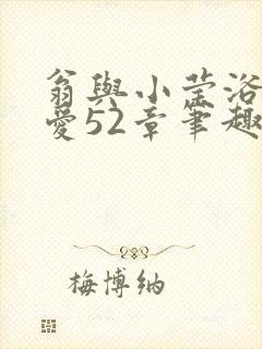 翁与小莹浴室欢爱52章笔趣阁