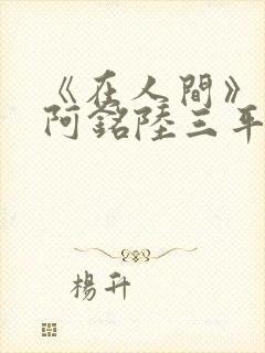 《在人间》采薇阿铭陆三平小说