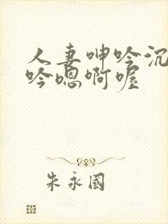 人妻呻吟沉沦呻吟嗯啊喔