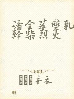 潘金莲双乳晃动干柴烈火