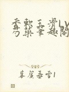 香软玉滑LVL芍药笔趣阁