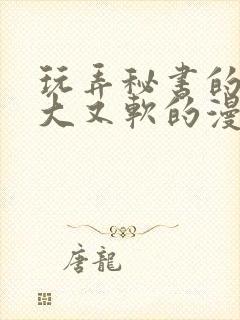 玩弄秘书的奶又大又软的漫画