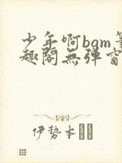少年啊bgm笔趣阁无弹窗免费封面