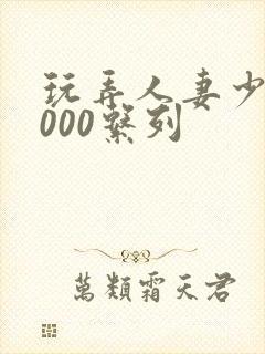 玩弄人妻少妇1000系列