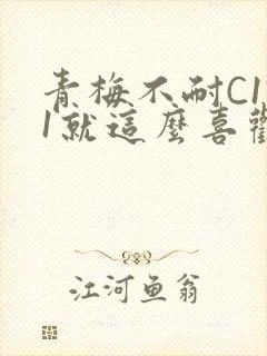 青梅不耐C1V1就这么喜欢学长
