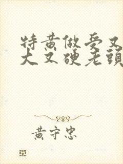 特黄做受又粗又大又硬老头