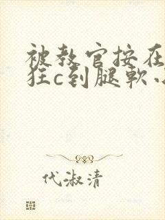 被教官按在寝室狂c到腿软小说
