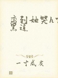 脔到她哭h宫交黑道
