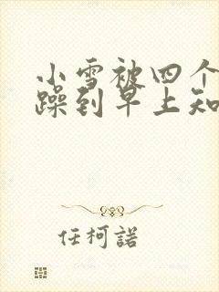 小雪被四个男人躁到早上知乎