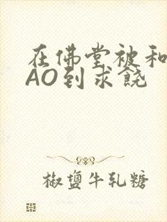 在佛堂被和尚CAO到求饶