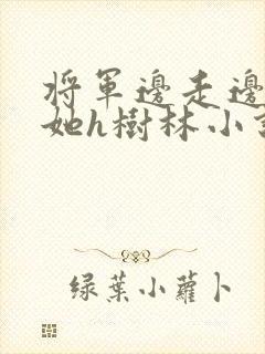将军边走边挺进她h树林小说