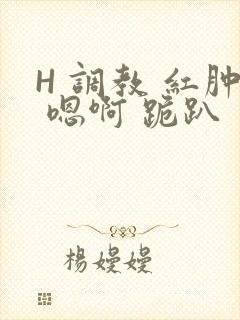 H 调教 红肿 嗯啊 跪趴