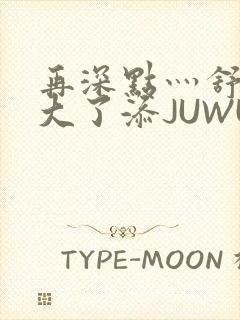 再深点灬舒服灬大了添JUWU