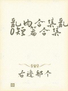 乱肉合集乱500短篇合集