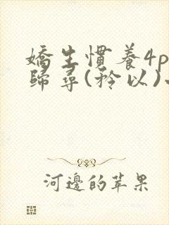 娇生惯养4ph归寻(矜以)小说免费阅读