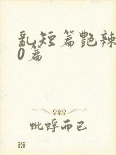 乱短篇艳辣500篇