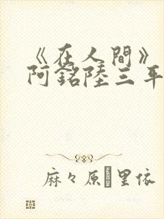 《在人间》采薇阿铭陆三平小说