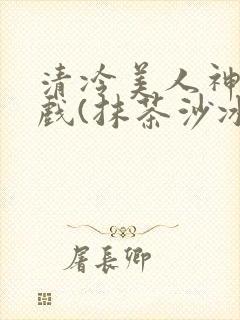 清冷美人神奇游戏(抹茶沙冰)