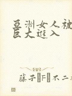 亚洲女人被黑人巨大进入