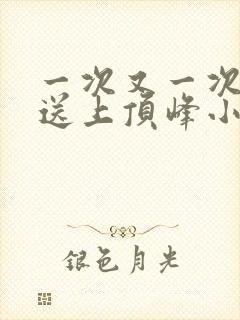 一次又一次把她送上顶峰小说