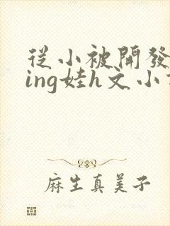 从小被开发成ying娃h文小说