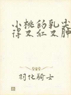 小桃的乳尖被吸得又红又肿