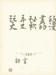 玩弄秘书的奶又大又软的漫画