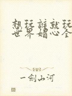 想玩谁就玩谁的世界媚心全文阅读