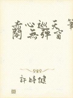 赤心巡天 笔趣阁 无弹窗