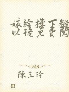 嫁给楼下糙汉后以后免费阅读书香