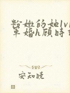 粉嫩的她1v1军婚h顾时视频