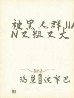 被黑人群JIAN又粗又大