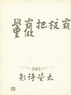 学霸把校霸往死里做