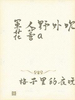 军人野外吮她的花蒂a