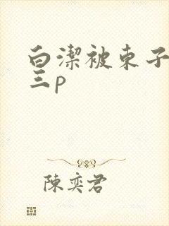 白洁被东子老二三p